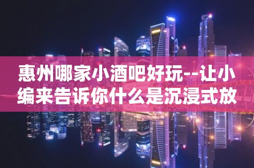 惠州哪家小酒吧好玩--让小编来告诉你什么是沉浸式放松