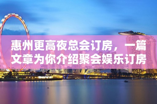 惠州更高夜总会订房，一篇文章为你介绍聚会娱乐订房需求