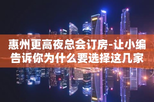 惠州更高夜总会订房-让小编告诉你为什么要选择这几家