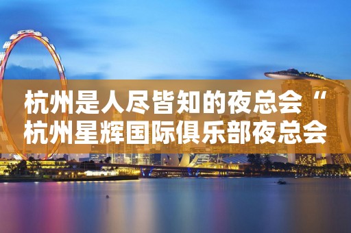 杭州是人尽皆知的夜总会“杭州星辉国际俱乐部夜总会”