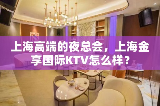 上海高端的夜总会，上海金享国际KTV怎么样？