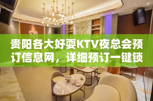 贵阳各大好耍KTV夜总会预订信息网，详细预订一键锁定