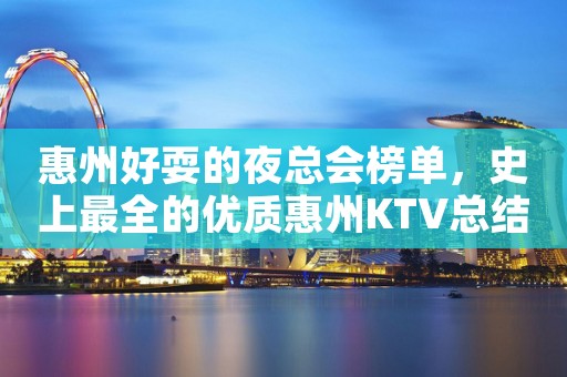 惠州好耍的夜总会榜单，史上最全的优质惠州KTV总结