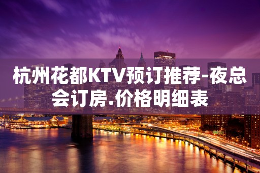 杭州花都KTV预订推荐-夜总会订房.价格明细表