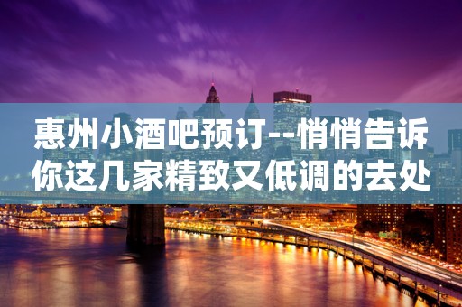 惠州小酒吧预订--悄悄告诉你这几家精致又低调的去处