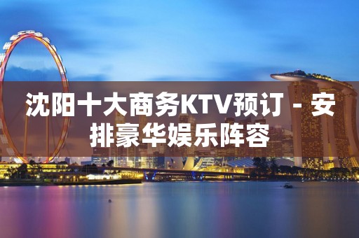 沈阳十大商务KTV预订－安排豪华娱乐阵容